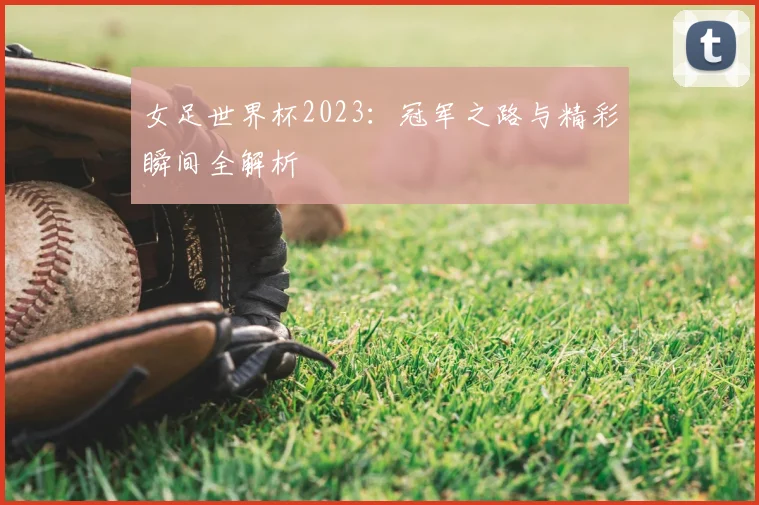 女足世界杯2023：冠军之路与精彩瞬间全解析