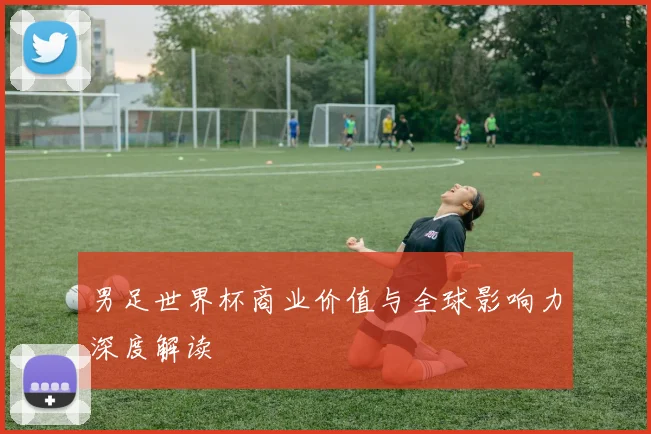 男足世界杯商业价值与全球影响力深度解读