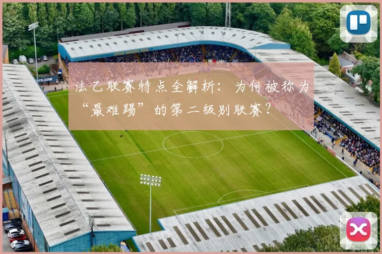 法乙联赛特点全解析：为何被称为“最难踢”的第二级别联赛？