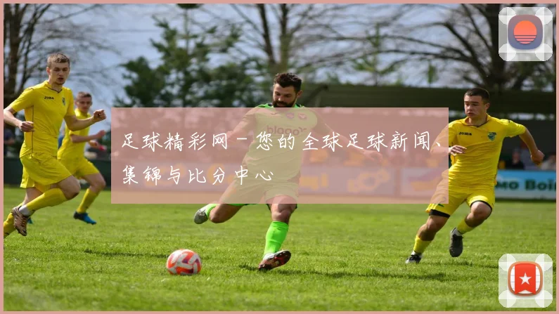 足球精彩网 - 您的全球足球新闻、集锦与比分中心