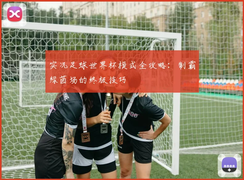 实况足球世界杯模式全攻略：制霸绿茵场的终极技巧