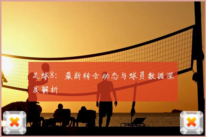 足球8：最新转会动态与球员数据深度解析