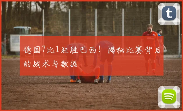 德国7比1狂胜巴西!揭秘比赛背后的战术与数据