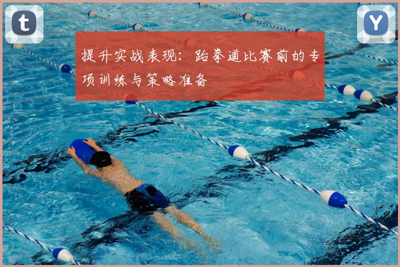 提升实战表现:跆拳道比赛前的专项训练与策略准备