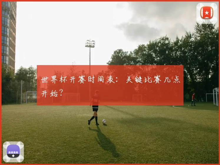 世界杯开赛时间表：关键比赛几点开始？
