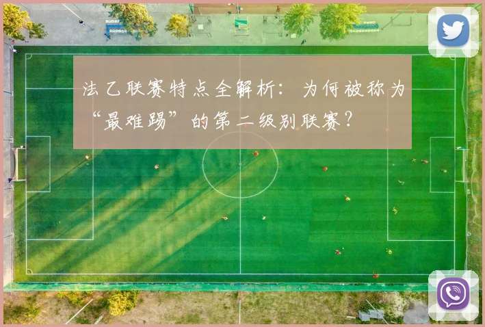 法乙联赛特点全解析：为何被称为“最难踢”的第二级别联赛？