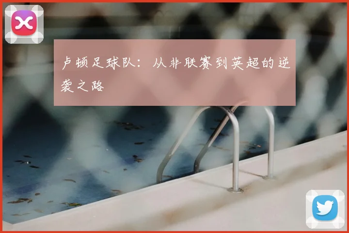 卢顿足球队:从非联赛到英超的逆袭之路