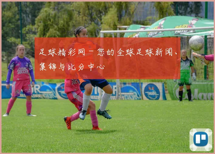 足球精彩网 - 您的全球足球新闻、集锦与比分中心