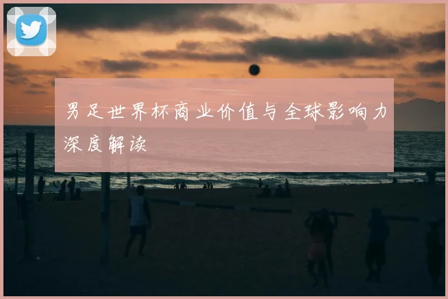 男足世界杯商业价值与全球影响力深度解读